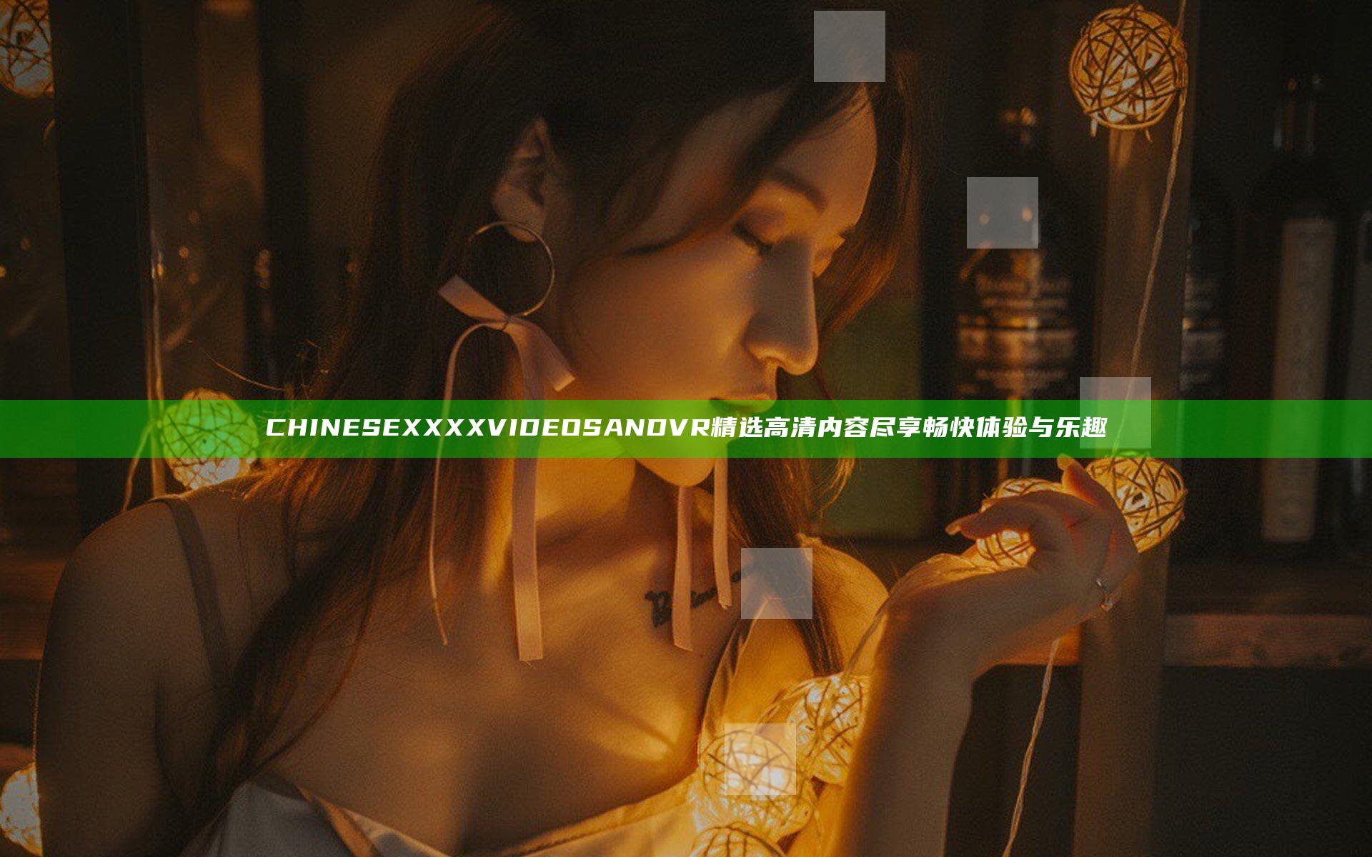 CHINESE XXXX VIDEOS ANDVR 精选高清内容尽享畅快体验与乐趣